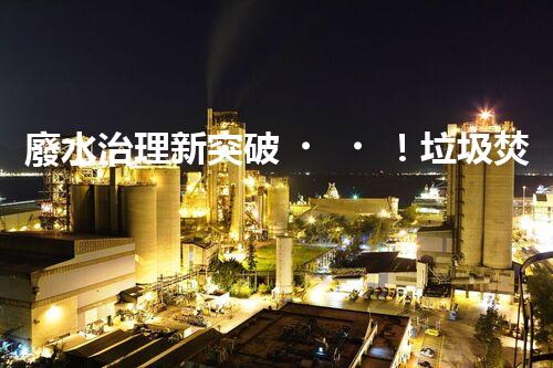 廢水治理新突破！垃圾焚燒廠廢水處理技術(shù)能否實現(xiàn)零排放？